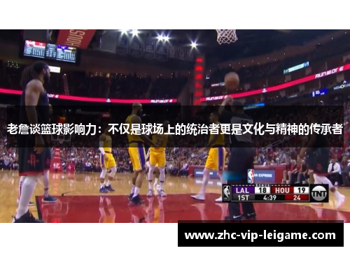 老詹谈篮球影响力:不仅是球场上的统治者更是文化与精神的传承者 老詹谈篮球影响力:不仅是球场上的统治者更是文化与精神的传承者