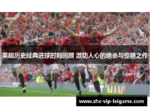 英超历史经典进球时刻回顾 激动人心的绝杀与惊艳之作