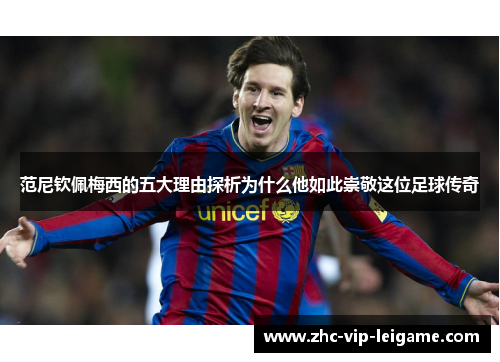 范尼钦佩梅西的五大理由探析为什么他如此崇敬这位足球传奇 范尼钦佩梅西的五大理由探析为什么他如此崇敬这位足球传奇