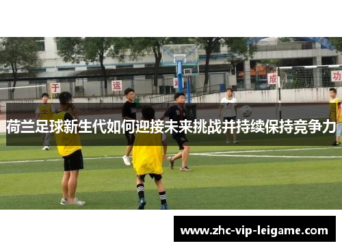 荷兰足球新生代如何迎接未来挑战并持续保持竞争力