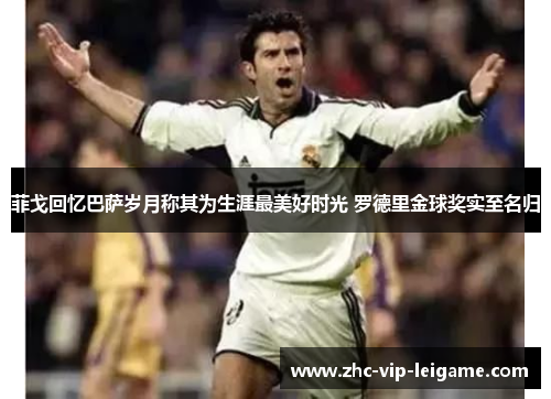 菲戈回忆巴萨岁月称其为生涯最美好时光 罗德里金球奖实至名归