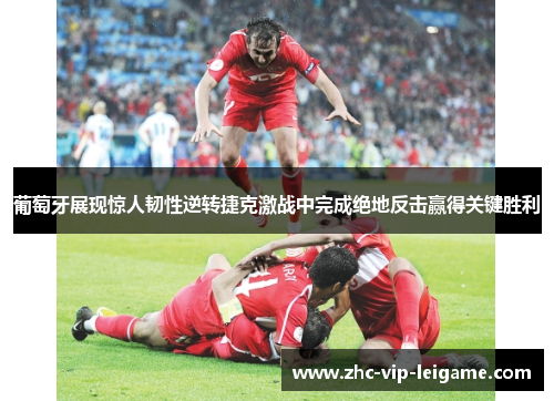 葡萄牙展现惊人韧性逆转捷克激战中完成绝地反击赢得关键胜利