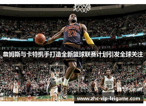 詹姆斯与卡特携手打造全新篮球联赛计划引发全球关注