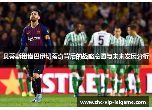 贝蒂斯租借巴伊切蒂奇背后的战略意图与未来发展分析 贝蒂斯租借巴伊切蒂奇背后的战略意图与未来发展分析