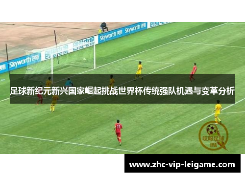 足球新纪元新兴国家崛起挑战世界杯传统强队机遇与变革分析
