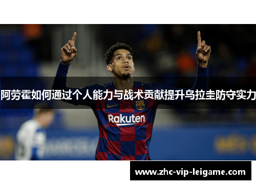 阿劳霍如何通过个人能力与战术贡献提升乌拉圭防守实力 阿劳霍如何通过个人能力与战术贡献提升乌拉圭防守实力