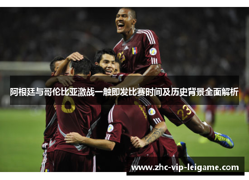 阿根廷与哥伦比亚激战一触即发比赛时间及历史背景全面解析