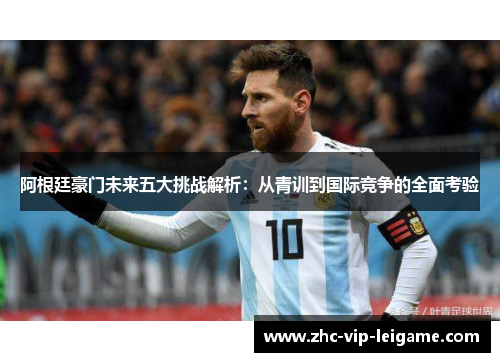阿根廷豪门未来五大挑战解析:从青训到国际竞争的全面考验 阿根廷豪门未来五大挑战解析:从青训到国际竞争的全面考验