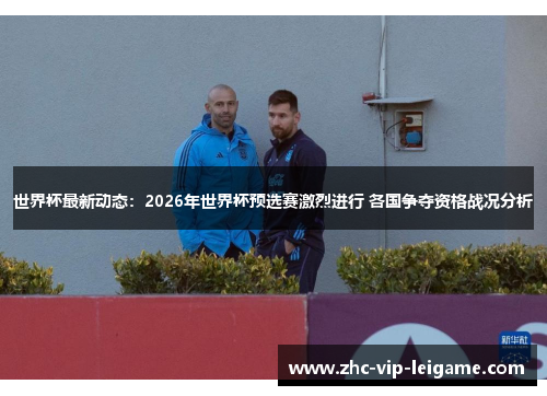 世界杯最新动态：2026年世界杯预选赛激烈进行 各国争夺资格战况分析