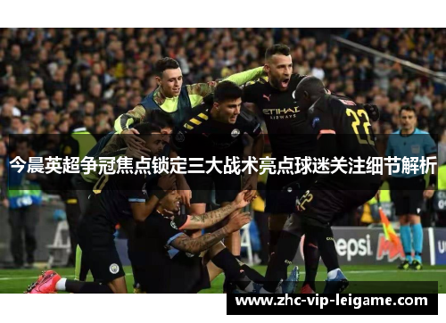 今晨英超争冠焦点锁定三大战术亮点球迷关注细节解析 今晨英超争冠焦点锁定三大战术亮点球迷关注细节解析
