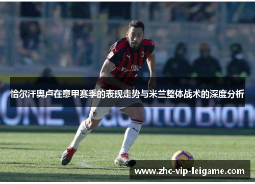 恰尔汗奥卢在意甲赛季的表现走势与米兰整体战术的深度分析
