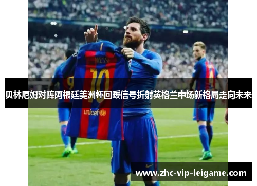 贝林厄姆对阵阿根廷美洲杯回暖信号折射英格兰中场新格局走向未来