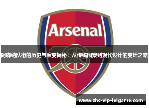 阿森纳队徽的历史与演变揭秘：从传统图案到现代设计的变迁之路