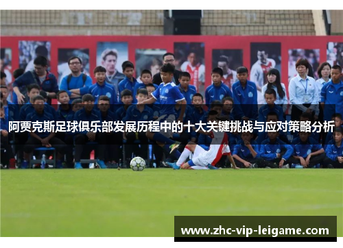 阿贾克斯足球俱乐部发展历程中的十大关键挑战与应对策略分析