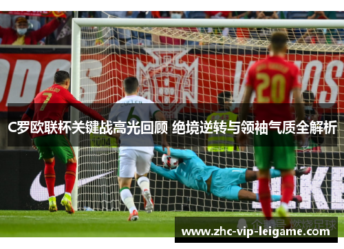 C罗欧联杯关键战高光回顾 绝境逆转与领袖气质全解析