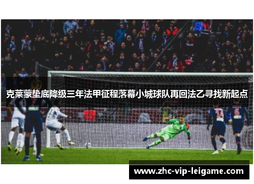 克莱蒙垫底降级三年法甲征程落幕小城球队再回法乙寻找新起点