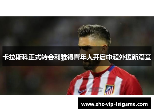 卡拉斯科正式转会利雅得青年人开启中超外援新篇章