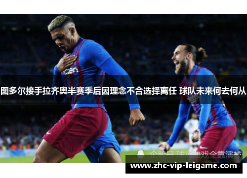 图多尔接手拉齐奥半赛季后因理念不合选择离任 球队未来何去何从 图多尔接手拉齐奥半赛季后因理念不合选择离任 球队未来何去何从