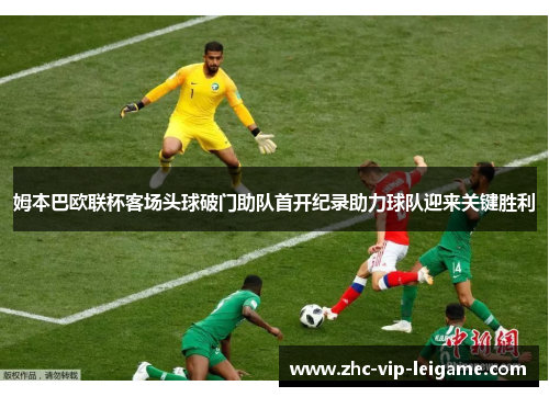 姆本巴欧联杯客场头球破门助队首开纪录助力球队迎来关键胜利 姆本巴欧联杯客场头球破门助队首开纪录助力球队迎来关键胜利