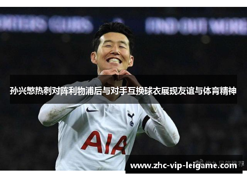 孙兴慜热刺对阵利物浦后与对手互换球衣展现友谊与体育精神 孙兴慜热刺对阵利物浦后与对手互换球衣展现友谊与体育精神