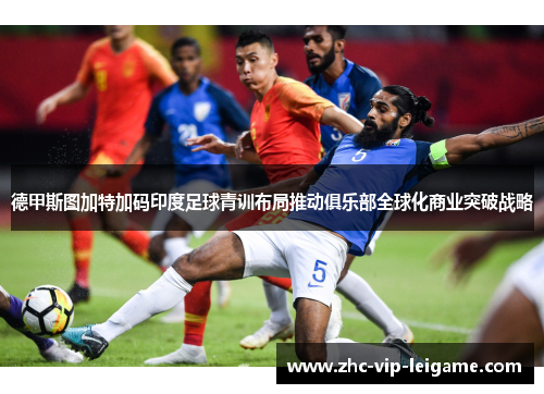 德甲斯图加特加码印度足球青训布局推动俱乐部全球化商业突破战略
