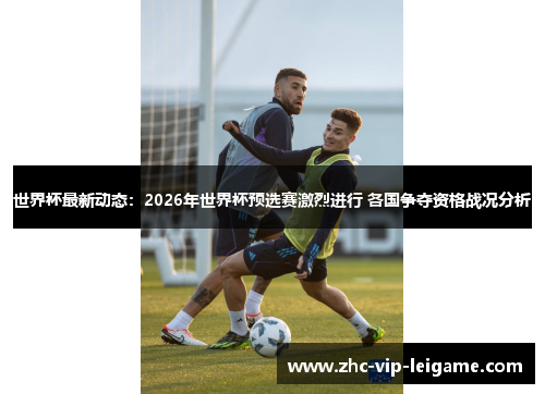 世界杯最新动态：2026年世界杯预选赛激烈进行 各国争夺资格战况分析