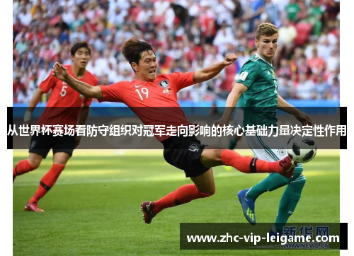 从世界杯赛场看防守组织对冠军走向影响的核心基础力量决定性作用
