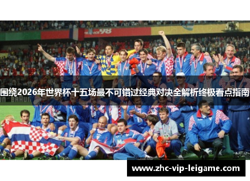 围绕2026年世界杯十五场最不可错过经典对决全解析终极看点指南 围绕2026年世界杯十五场最不可错过经典对决全解析终极看点指南