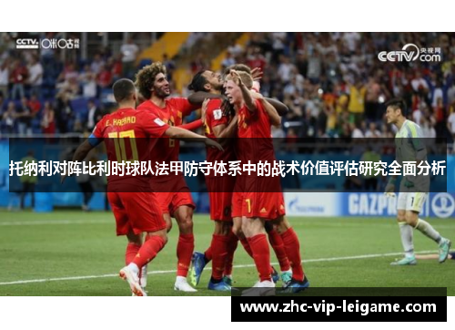 托纳利对阵比利时球队法甲防守体系中的战术价值评估研究全面分析 托纳利对阵比利时球队法甲防守体系中的战术价值评估研究全面分析