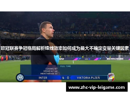 欧冠联赛争冠格局解析锋线效率如何成为最大不确定变量关键因素 欧冠联赛争冠格局解析锋线效率如何成为最大不确定变量关键因素