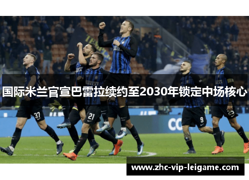 国际米兰官宣巴雷拉续约至2030年锁定中场核心 国际米兰官宣巴雷拉续约至2030年锁定中场核心
