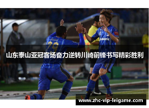 山东泰山亚冠客场奋力逆转川崎前锋书写精彩胜利 山东泰山亚冠客场奋力逆转川崎前锋书写精彩胜利