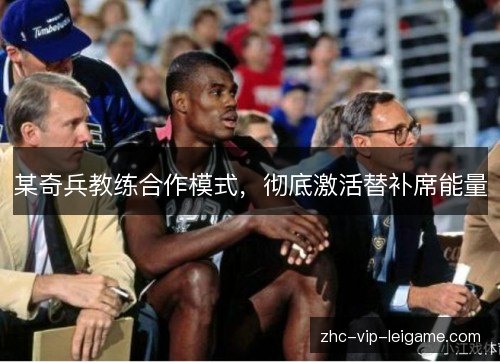某奇兵教练合作模式,彻底激活替补席能量 某奇兵教练合作模式,彻底激活替补席能量